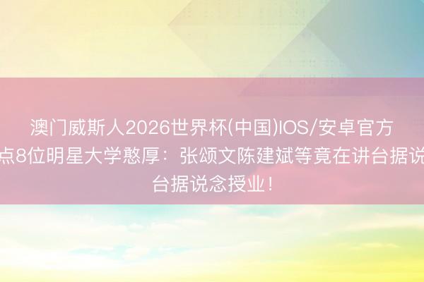 澳门威斯人2026世界杯(中国)IOS/安卓官方下载 清点8位明星大学憨厚：张颂文陈建斌等竟在讲台据说念授业！