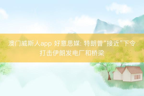 澳门威斯人app 好意思媒: 特朗普“接近”下令打击伊朗发电厂和桥梁