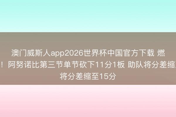 澳门威斯人app2026世界杯中国官方下载 燃起来了！阿努诺比第三节单节砍下11分1板 助队将分差缩至15分