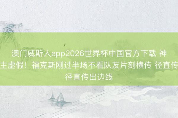 澳门威斯人app2026世界杯中国官方下载 神东说念主虚假！福克斯刚过半场不看队友片刻横传 径直传出边线
