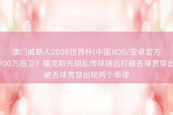 澳门威斯人2026世界杯(中国)IOS/安卓官方下载 这是3700万后卫？福克斯先胡乱传球随后打破丢球贯穿出现两个乖谬