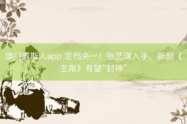 澳门威斯人app 定档央一！张艺谋入手，新剧《主角》有望“封神”