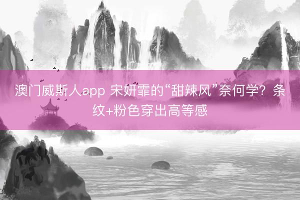 澳门威斯人app 宋妍霏的“甜辣风”奈何学？条纹+粉色穿出高等感