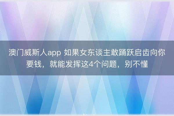 澳门威斯人app 如果女东谈主敢踊跃启齿向你要钱，就能发挥这4个问题，别不懂