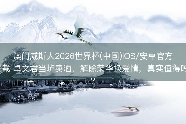 澳门威斯人2026世界杯(中国)IOS/安卓官方下载 卓文君当垆卖酒，解除荣华换爱情，真实值得吗？