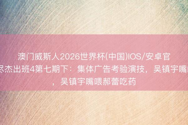 澳门威斯人2026世界杯(中国)IOS/安卓官方下载 无尽杰出班4第七期下：集体广告考验演技，吴镇宇嘴喂郝蕾吃药