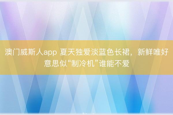澳门威斯人app 夏天独爱淡蓝色长裙，新鲜唯好意思似“制冷机”谁能不爱
