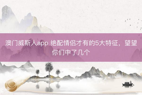 澳门威斯人app 绝配情侣才有的5大特征，望望你们中了几个