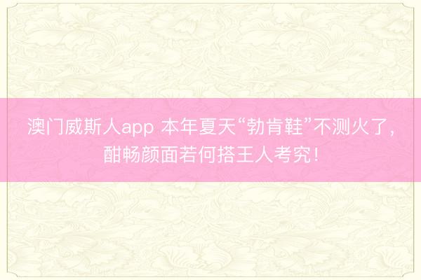 澳门威斯人app 本年夏天“勃肯鞋”不测火了，酣畅颜面若何搭王人考究！