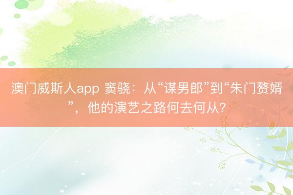 澳门威斯人app 窦骁：从“谋男郎”到“朱门赘婿”，他的演艺之路何去何从？