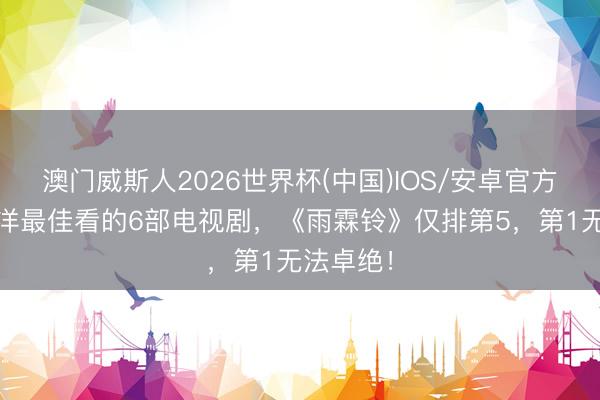 澳门威斯人2026世界杯(中国)IOS/安卓官方下载 杨洋最佳看的6部电视剧,《雨霖铃》仅排第5,第1无法卓绝!