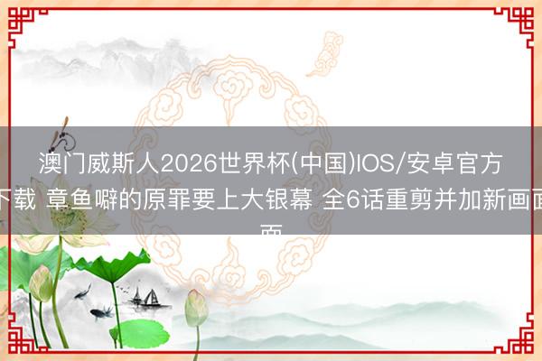 澳门威斯人2026世界杯(中国)IOS/安卓官方下载 章鱼噼的原罪要上大银幕 全6话重剪并加新画面