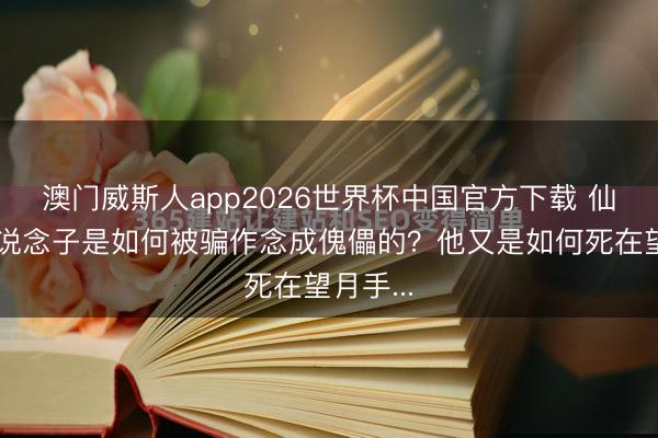 澳门威斯人app2026世界杯中国官方下载 仙逆：雷说念子是如何被骗作念成傀儡的？他又是如何死在望月手...