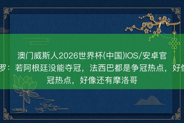 澳门威斯人2026世界杯(中国)IOS/安卓官方下载 阿圭罗：若阿根廷没能夺冠，法西巴都是争冠热点，好像还有摩洛哥