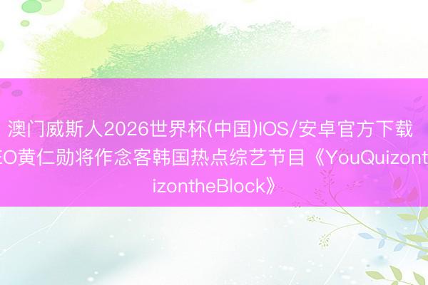 澳门威斯人2026世界杯(中国)IOS/安卓官方下载 英伟达CEO黄仁勋将作念客韩国热点综艺节目《YouQuizontheBlock》