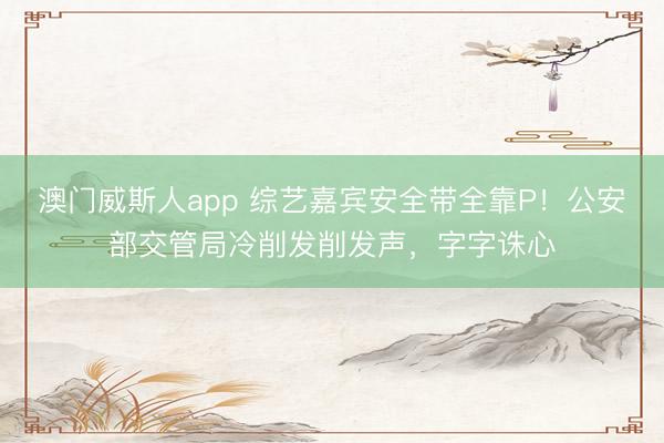 澳门威斯人app 综艺嘉宾安全带全靠P！公安部交管局冷削发削发声，字字诛心