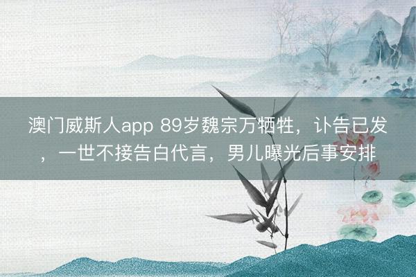 澳门威斯人app 89岁魏宗万牺牲，讣告已发，一世不接告白代言，男儿曝光后事安排