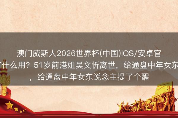 澳门威斯人2026世界杯(中国)IOS/安卓官方下载 钱再多有什么用？51岁前港姐吴文忻离世，给通盘中年女东说念主提了个醒