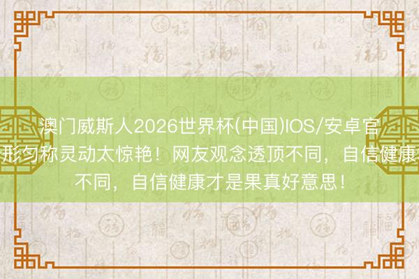 澳门威斯人2026世界杯(中国)IOS/安卓官方下载 虞书欣身形匀称灵动太惊艳！网友观念透顶不同，自信健康才是果真好意思！