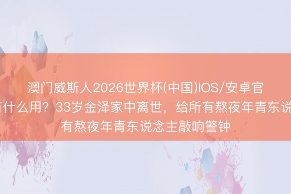 澳门威斯人2026世界杯(中国)IOS/安卓官方下载 拚命有什么用？33岁金泽家中离世，给所有熬夜年青东说念主敲响警钟