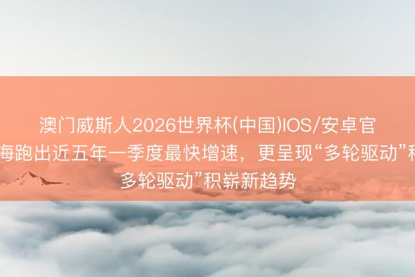 澳门威斯人2026世界杯(中国)IOS/安卓官方下载 上海跑出近五年一季度最快增速，更呈现“多轮驱动”积崭新趋势