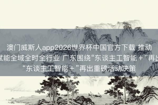 澳门威斯人app2026世界杯中国官方下载 推动东谈主工智能赋能全域全时全行业 广东围绕“东谈主工智能＋”再出重磅活动决策