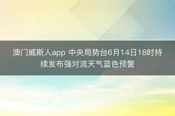 澳门威斯人app 中央局势台6月14日18时持续发布强对流天气蓝色预警