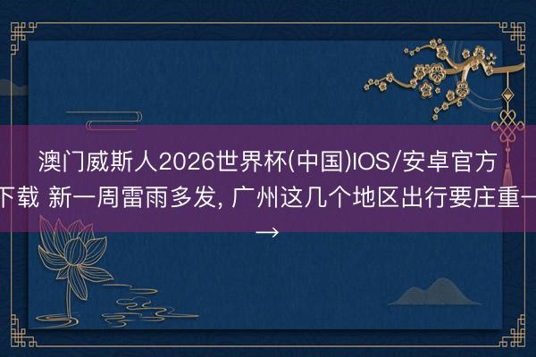 澳门威斯人2026世界杯(中国)IOS/安卓官方下载 新一周雷雨多发， 广州这几个地区出行要庄重→