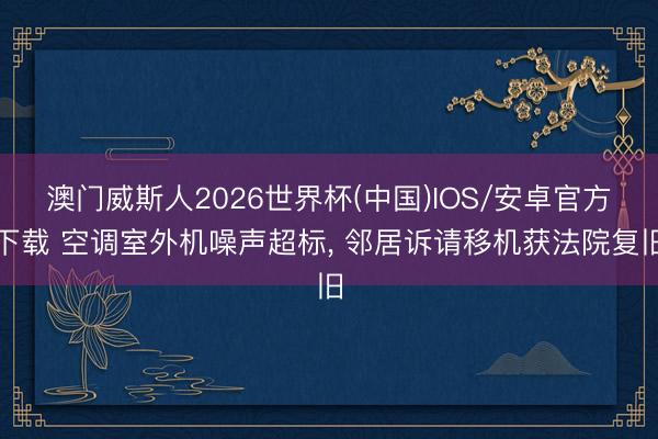 澳门威斯人2026世界杯(中国)IOS/安卓官方下载 空调室外机噪声超标， 邻居诉请移机获法院复旧