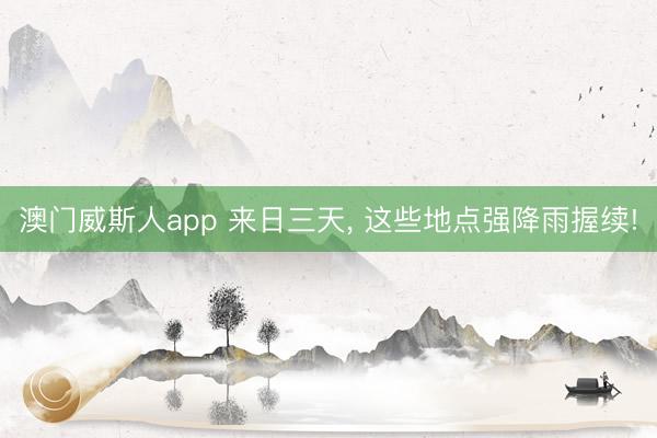 澳门威斯人app 来日三天， 这些地点强降雨握续!
