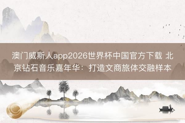 澳门威斯人app2026世界杯中国官方下载 北京钻石音乐嘉年华：打造文商旅体交融样本