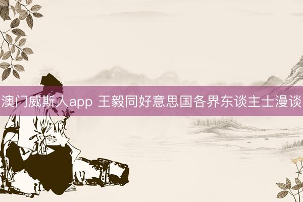 澳门威斯人app 王毅同好意思国各界东谈主士漫谈
