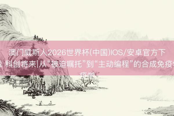 澳门威斯人2026世界杯(中国)IOS/安卓官方下载 科创将来∣从“被迫嘱托”到“主动编程”的合成免疫学