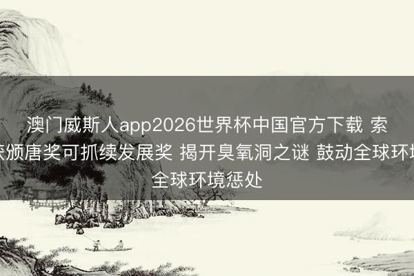 澳门威斯人app2026世界杯中国官方下载 索罗门获颁唐奖可抓续发展奖 揭开臭氧洞之谜 鼓动全球环境惩处