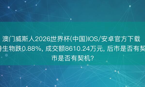 澳门威斯人2026世界杯(中国)IOS/安卓官方下载 海特生物跌0.88%， 成交额8610.24万元， 后市是否有契机?