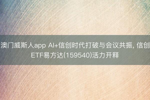 澳门威斯人app AI+信创时代打破与会议共振, 信创ETF易方达(159540)活力开释