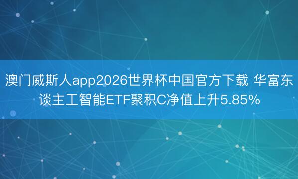 澳门威斯人app2026世界杯中国官方下载 华富东谈主工智能ETF聚积C净值上升5.85%