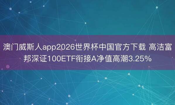 澳门威斯人app2026世界杯中国官方下载 高洁富邦深证100ETF衔接A净值高潮3.25%