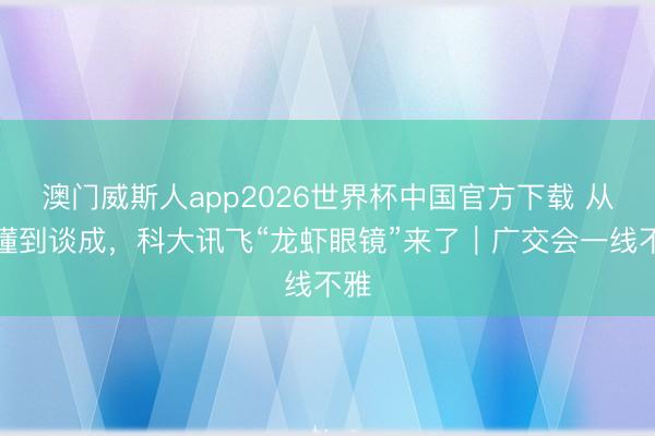 澳门威斯人app2026世界杯中国官方下载 从听懂到谈成，科大讯飞“龙虾眼镜”来了｜广交会一线不雅