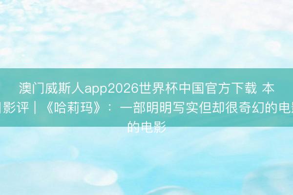 澳门威斯人app2026世界杯中国官方下载 本日影评 | 《哈莉玛》：一部明明写实但却很奇幻的电影
