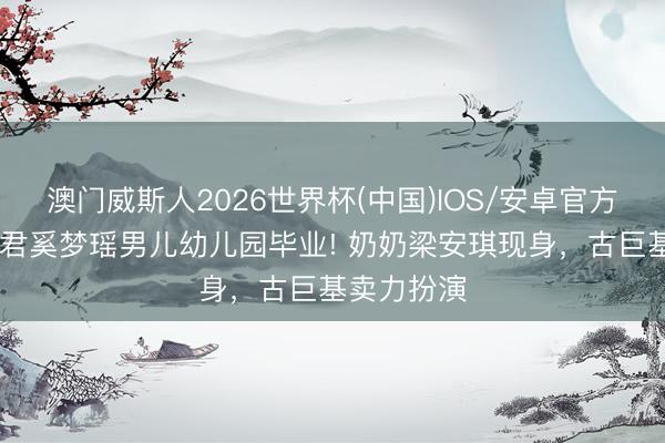 澳门威斯人2026世界杯(中国)IOS/安卓官方下载 何猷君奚梦瑶男儿幼儿园毕业! 奶奶梁安琪现身，古巨基卖力扮演