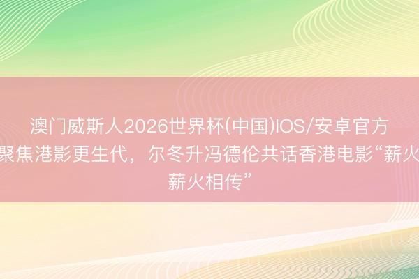 澳门威斯人2026世界杯(中国)IOS/安卓官方下载 聚焦港影更生代，尔冬升冯德伦共话香港电影“薪火相传”