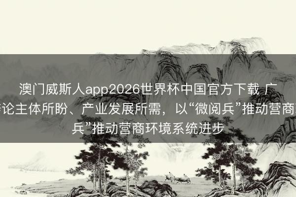 澳门威斯人app2026世界杯中国官方下载 广东广州聚焦辩论主体所盼、产业发展所需，以“微阅兵”推动营商环境系统进步