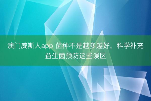 澳门威斯人app 菌种不是越多越好,科学补充益生菌预防这些误区