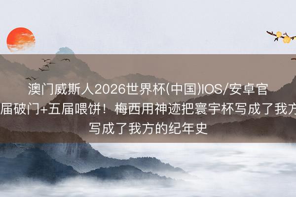 澳门威斯人2026世界杯(中国)IOS/安卓官方下载 五届破门+五届喂饼！梅西用神迹把寰宇杯写成了我方的纪年史