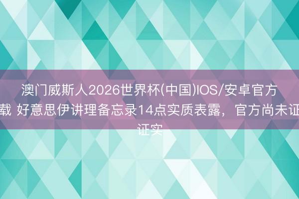 澳门威斯人2026世界杯(中国)IOS/安卓官方下载 好意思伊讲理备忘录14点实质表露,官方尚未证实