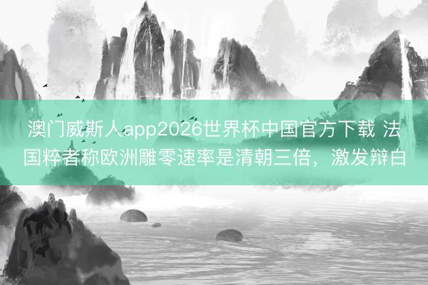 澳门威斯人app2026世界杯中国官方下载 法国粹者称欧洲雕零速率是清朝三倍，激发辩白