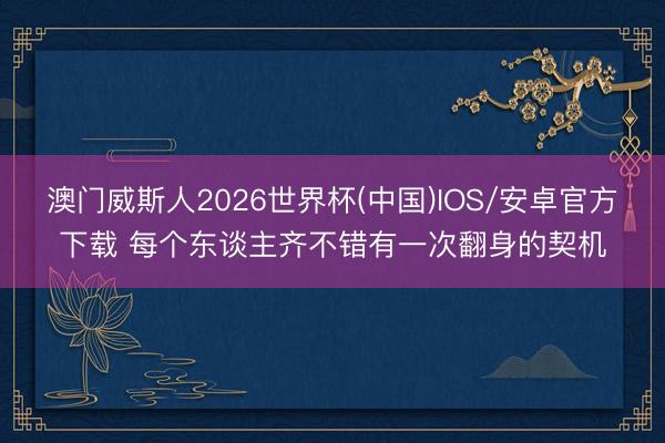 澳门威斯人2026世界杯(中国)IOS/安卓官方下载 每个东谈主齐不错有一次翻身的契机
