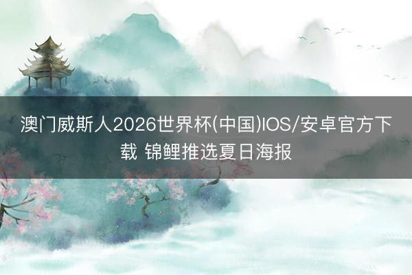 澳门威斯人2026世界杯(中国)IOS/安卓官方下载 锦鲤推选夏日海报