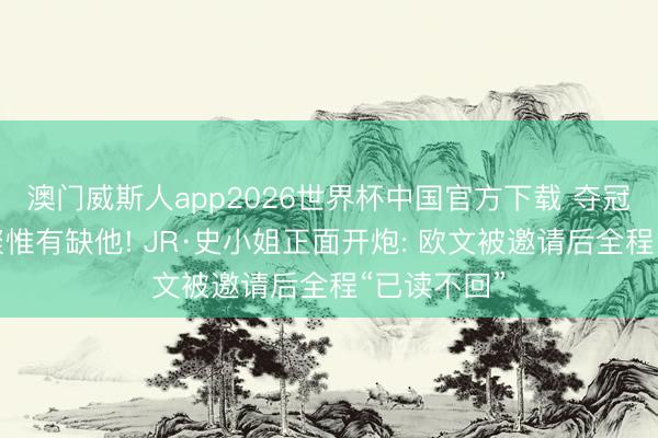 澳门威斯人app2026世界杯中国官方下载 夺冠十周年重聚惟有缺他! JR·史小姐正面开炮: 欧文被邀请后全程“已读不回”